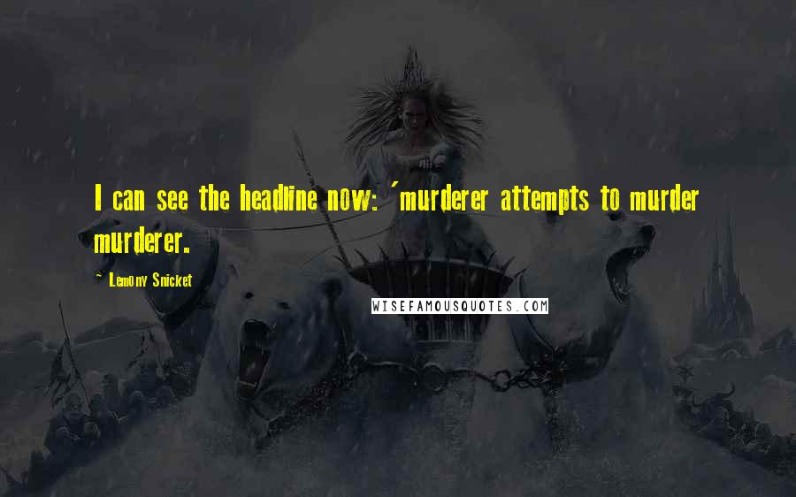 Lemony Snicket Quotes: I can see the headline now: 'murderer attempts to murder murderer.