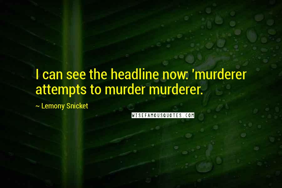 Lemony Snicket Quotes: I can see the headline now: 'murderer attempts to murder murderer.