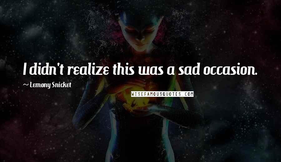 Lemony Snicket Quotes: I didn't realize this was a sad occasion.