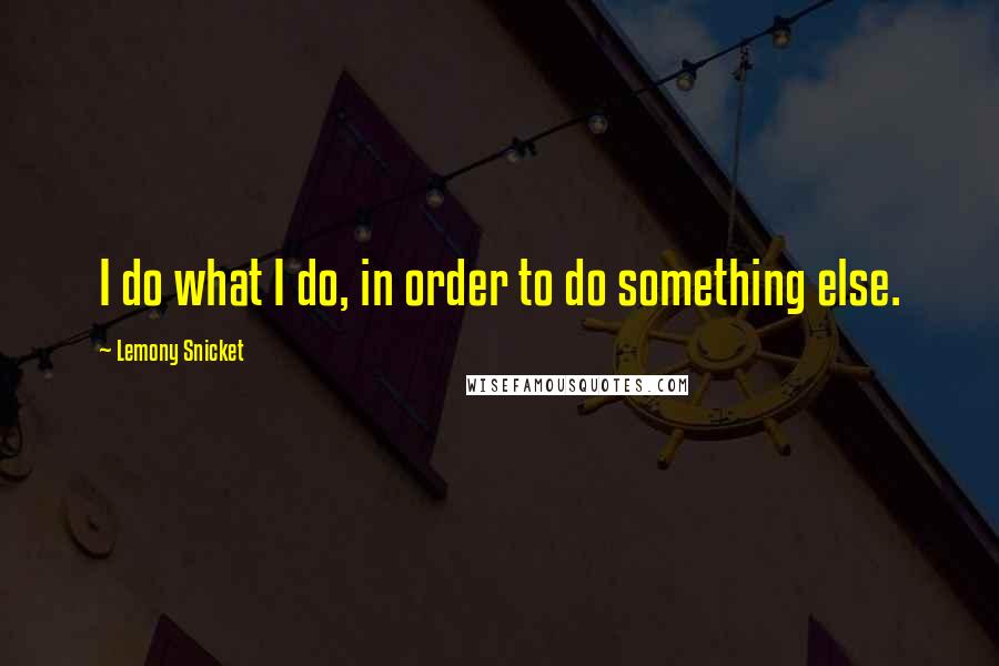 Lemony Snicket Quotes: I do what I do, in order to do something else.