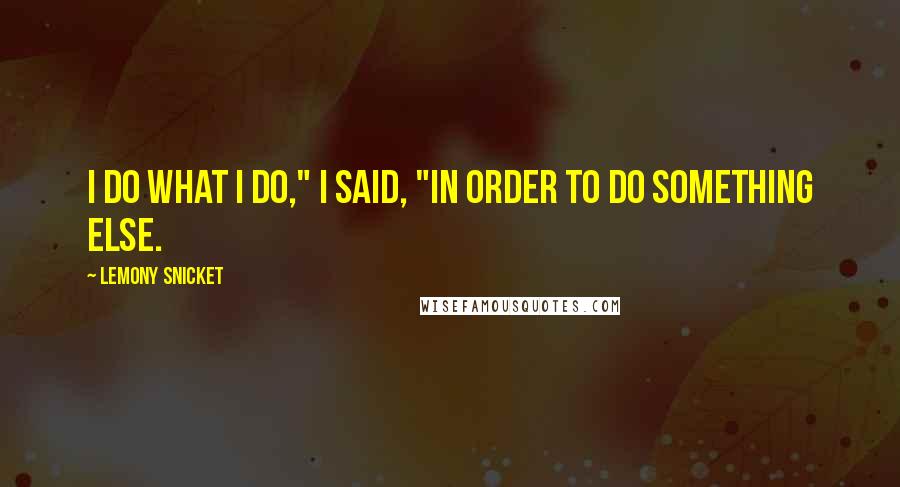 Lemony Snicket Quotes: I do what I do," I said, "in order to do something else.