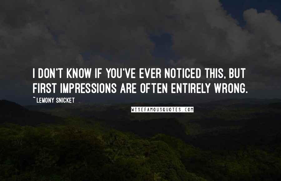 Lemony Snicket Quotes: I don't know if you've ever noticed this, but first impressions are often entirely wrong.