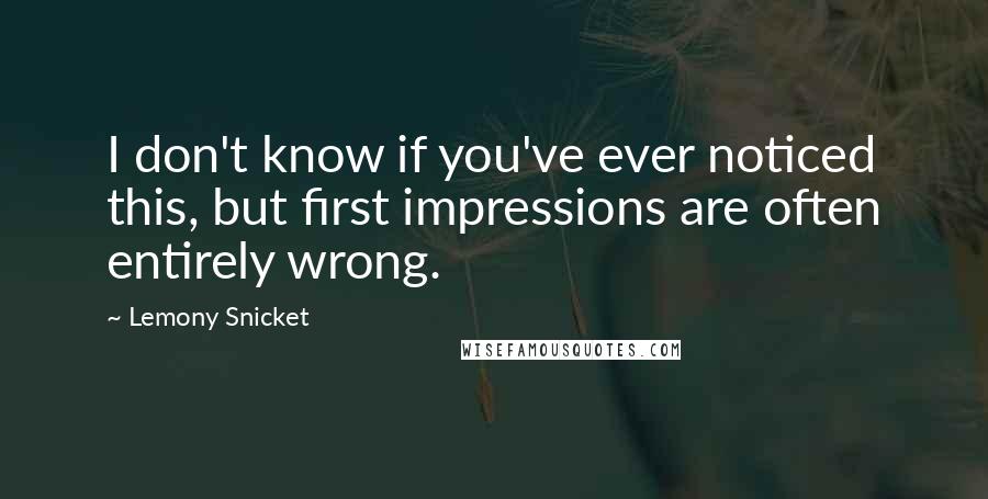 Lemony Snicket Quotes: I don't know if you've ever noticed this, but first impressions are often entirely wrong.