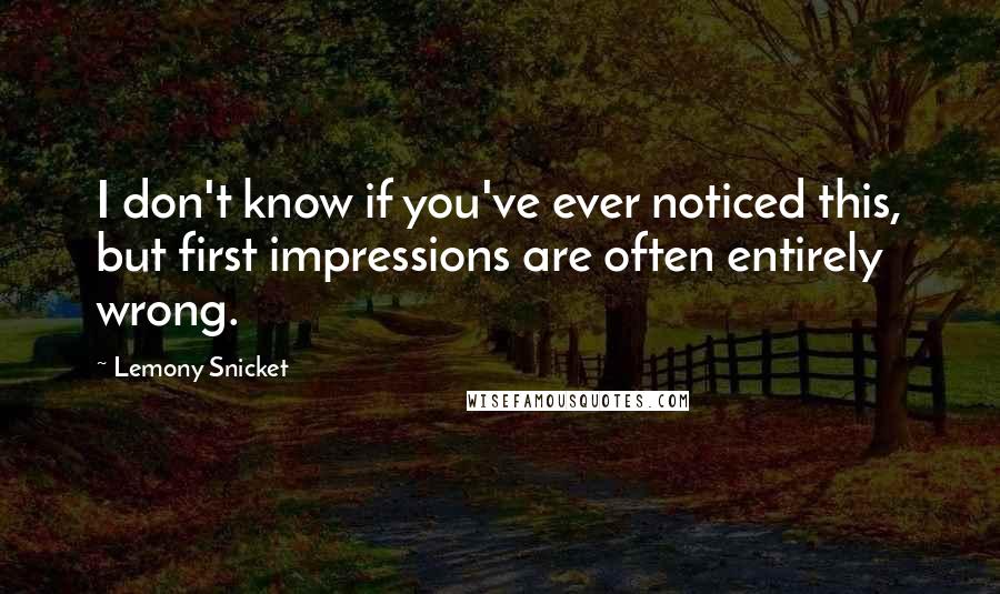 Lemony Snicket Quotes: I don't know if you've ever noticed this, but first impressions are often entirely wrong.