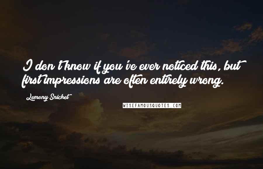 Lemony Snicket Quotes: I don't know if you've ever noticed this, but first impressions are often entirely wrong.