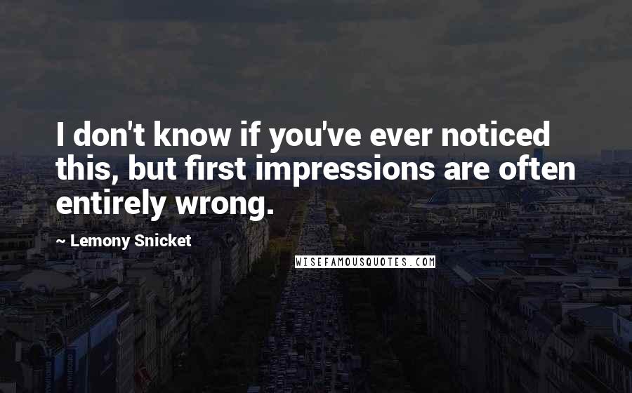 Lemony Snicket Quotes: I don't know if you've ever noticed this, but first impressions are often entirely wrong.