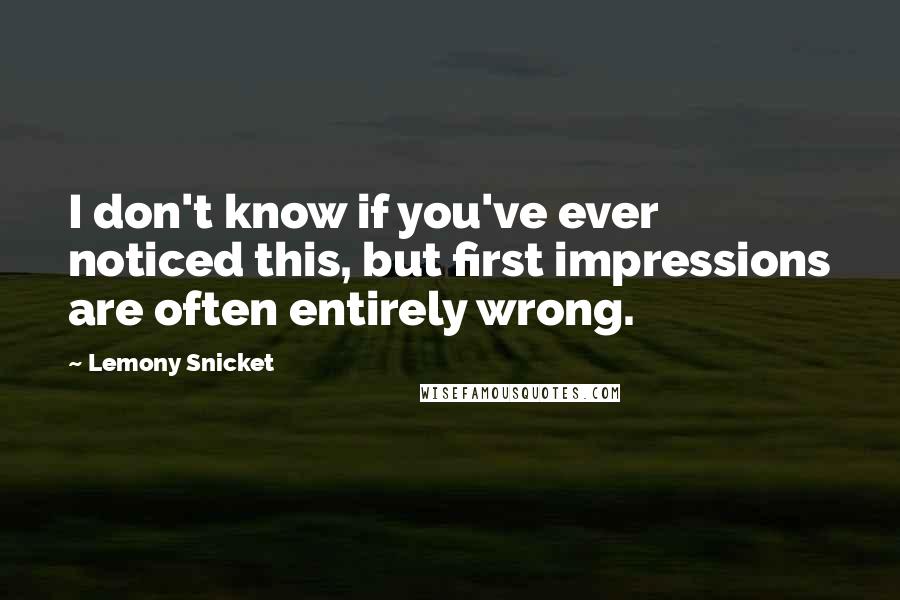 Lemony Snicket Quotes: I don't know if you've ever noticed this, but first impressions are often entirely wrong.