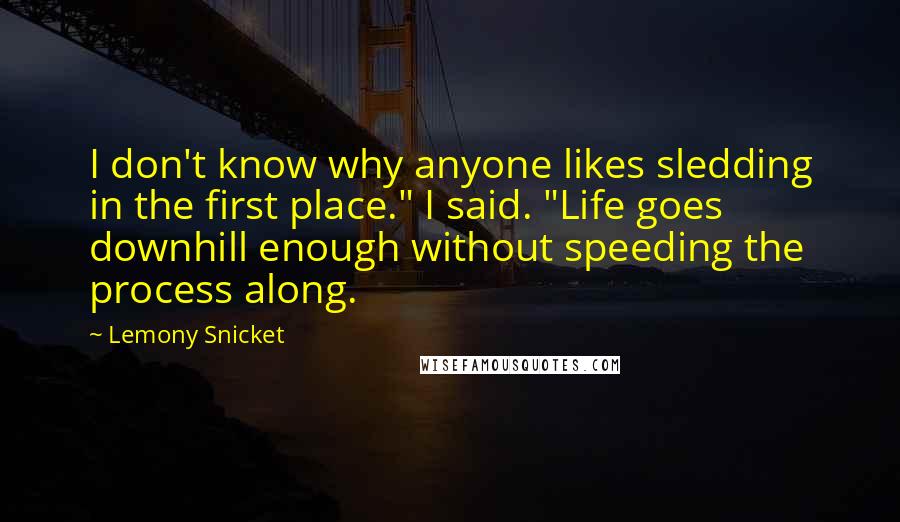 Lemony Snicket Quotes: I don't know why anyone likes sledding in the first place." I said. "Life goes downhill enough without speeding the process along.