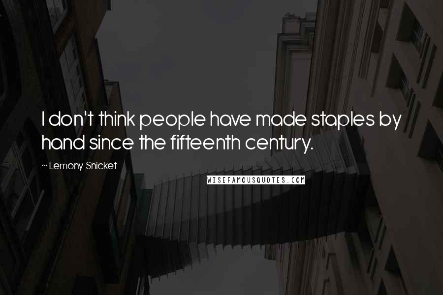 Lemony Snicket Quotes: I don't think people have made staples by hand since the fifteenth century.