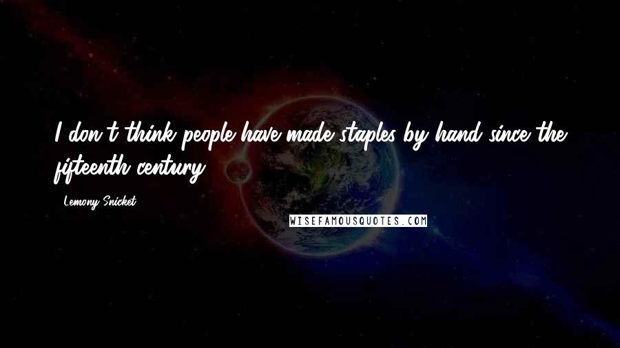 Lemony Snicket Quotes: I don't think people have made staples by hand since the fifteenth century.