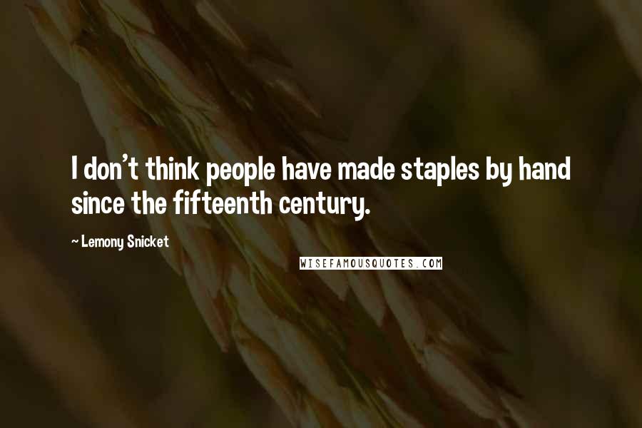 Lemony Snicket Quotes: I don't think people have made staples by hand since the fifteenth century.