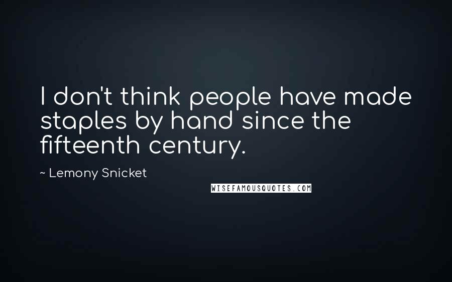 Lemony Snicket Quotes: I don't think people have made staples by hand since the fifteenth century.