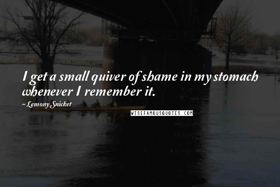 Lemony Snicket Quotes: I get a small quiver of shame in my stomach whenever I remember it.