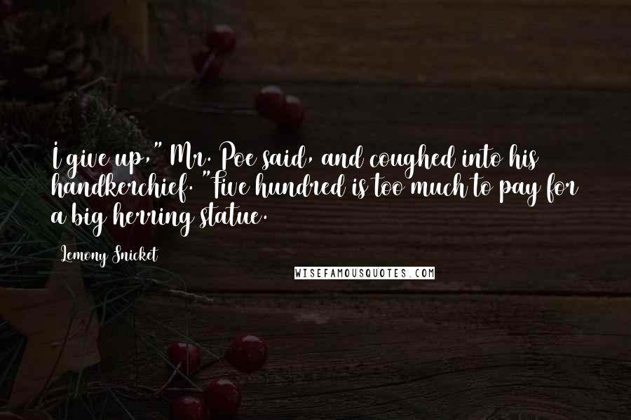 Lemony Snicket Quotes: I give up," Mr. Poe said, and coughed into his handkerchief. "Five hundred is too much to pay for a big herring statue.