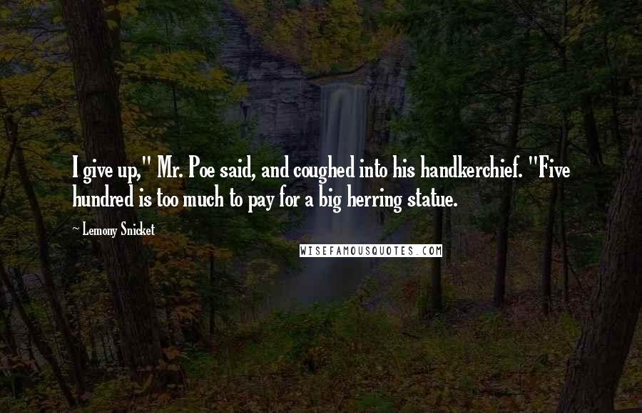 Lemony Snicket Quotes: I give up," Mr. Poe said, and coughed into his handkerchief. "Five hundred is too much to pay for a big herring statue.