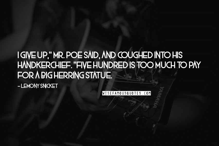 Lemony Snicket Quotes: I give up," Mr. Poe said, and coughed into his handkerchief. "Five hundred is too much to pay for a big herring statue.