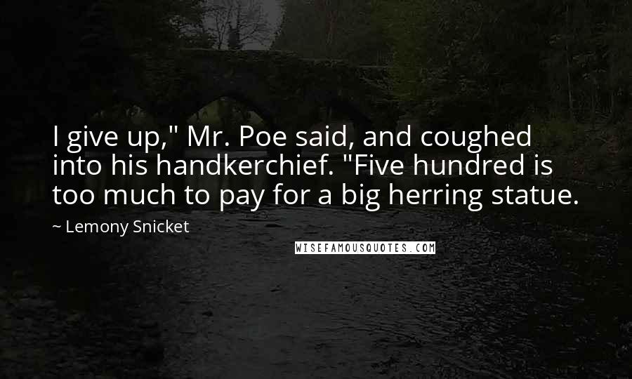 Lemony Snicket Quotes: I give up," Mr. Poe said, and coughed into his handkerchief. "Five hundred is too much to pay for a big herring statue.