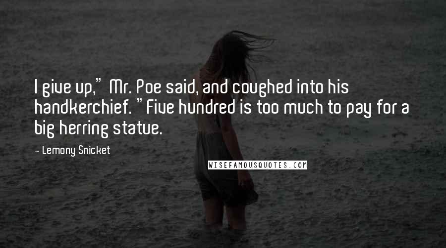 Lemony Snicket Quotes: I give up," Mr. Poe said, and coughed into his handkerchief. "Five hundred is too much to pay for a big herring statue.