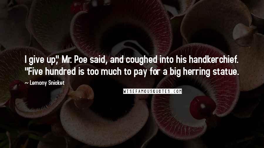 Lemony Snicket Quotes: I give up," Mr. Poe said, and coughed into his handkerchief. "Five hundred is too much to pay for a big herring statue.