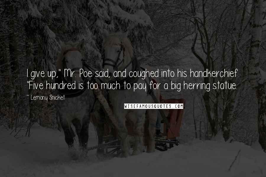 Lemony Snicket Quotes: I give up," Mr. Poe said, and coughed into his handkerchief. "Five hundred is too much to pay for a big herring statue.