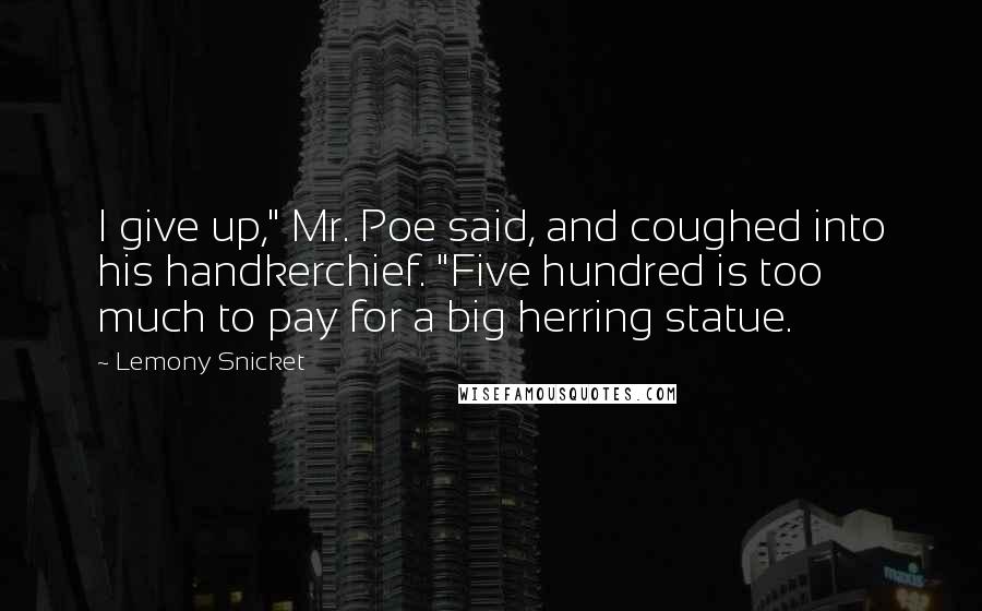 Lemony Snicket Quotes: I give up," Mr. Poe said, and coughed into his handkerchief. "Five hundred is too much to pay for a big herring statue.