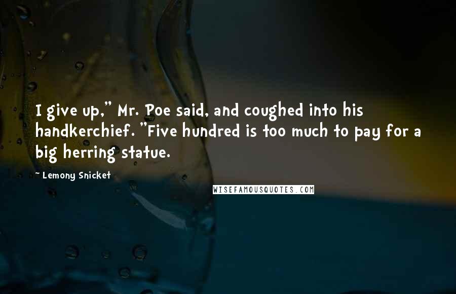 Lemony Snicket Quotes: I give up," Mr. Poe said, and coughed into his handkerchief. "Five hundred is too much to pay for a big herring statue.