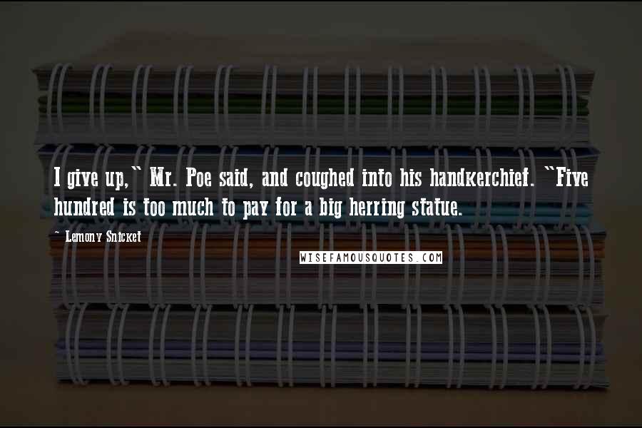 Lemony Snicket Quotes: I give up," Mr. Poe said, and coughed into his handkerchief. "Five hundred is too much to pay for a big herring statue.