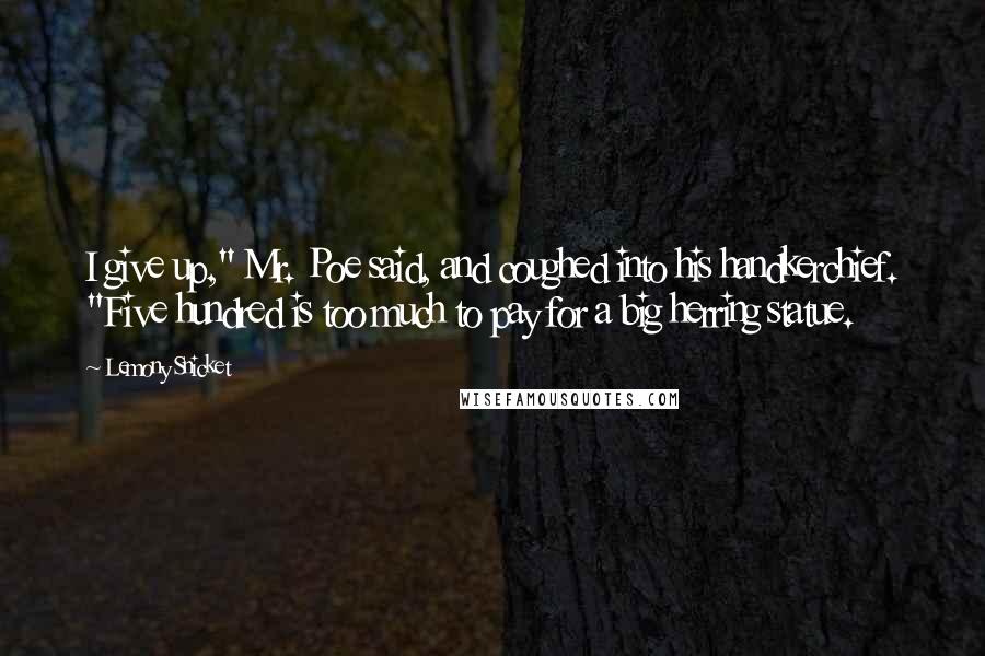 Lemony Snicket Quotes: I give up," Mr. Poe said, and coughed into his handkerchief. "Five hundred is too much to pay for a big herring statue.