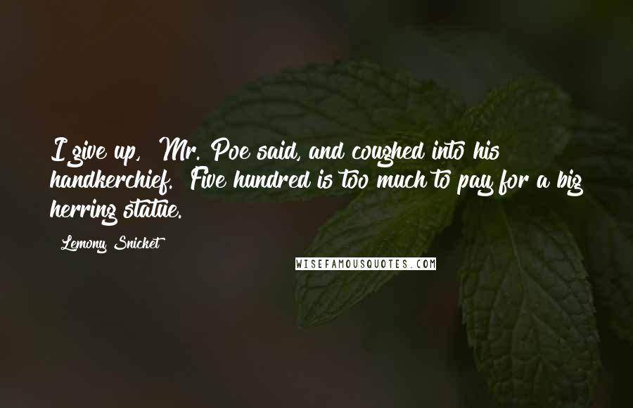 Lemony Snicket Quotes: I give up," Mr. Poe said, and coughed into his handkerchief. "Five hundred is too much to pay for a big herring statue.