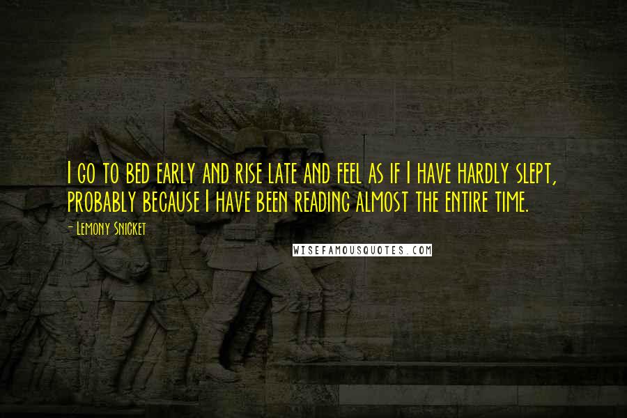 Lemony Snicket Quotes: I go to bed early and rise late and feel as if I have hardly slept, probably because I have been reading almost the entire time.