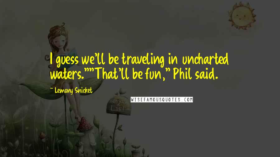 Lemony Snicket Quotes: I guess we'll be traveling in uncharted waters.""That'll be fun," Phil said.