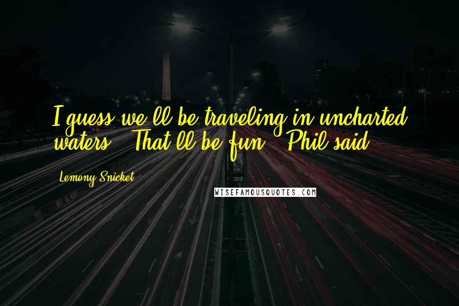 Lemony Snicket Quotes: I guess we'll be traveling in uncharted waters.""That'll be fun," Phil said.