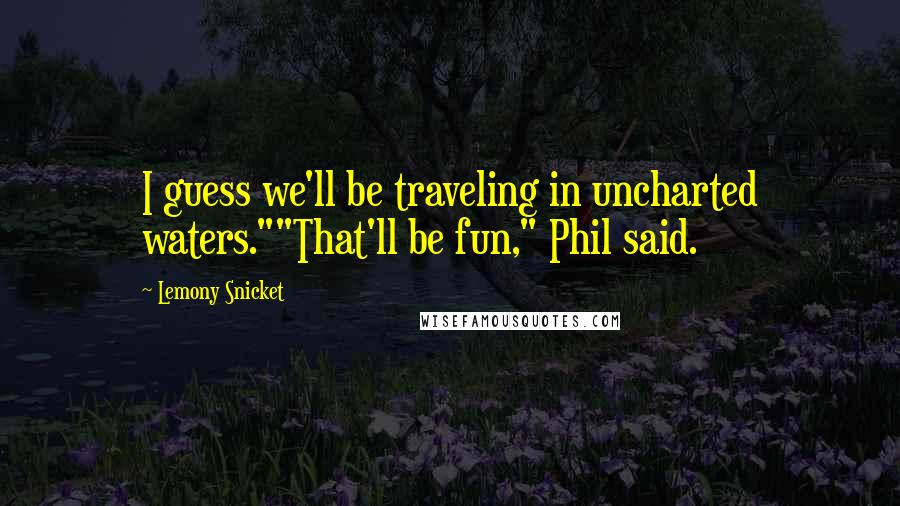 Lemony Snicket Quotes: I guess we'll be traveling in uncharted waters.""That'll be fun," Phil said.