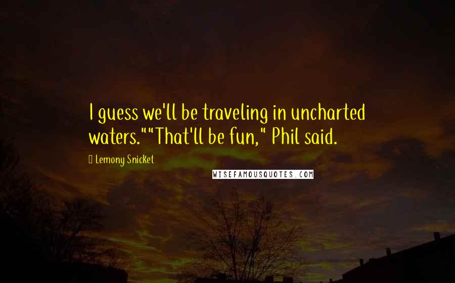 Lemony Snicket Quotes: I guess we'll be traveling in uncharted waters.""That'll be fun," Phil said.