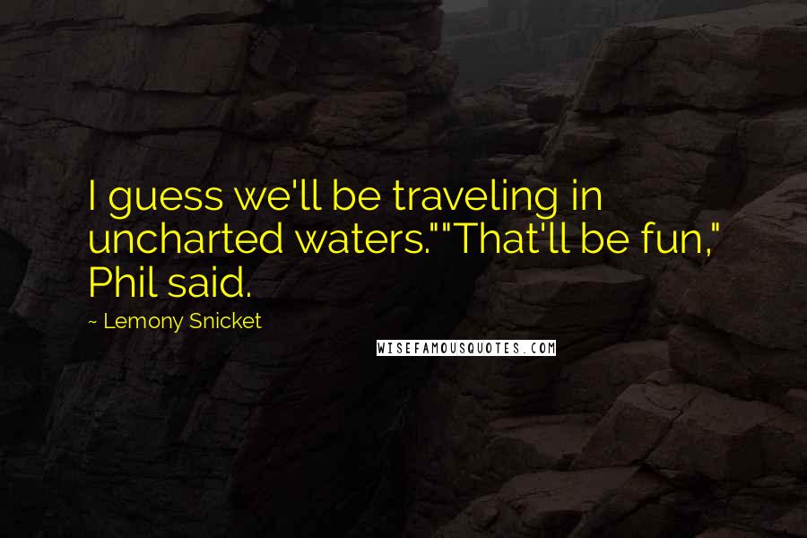 Lemony Snicket Quotes: I guess we'll be traveling in uncharted waters.""That'll be fun," Phil said.