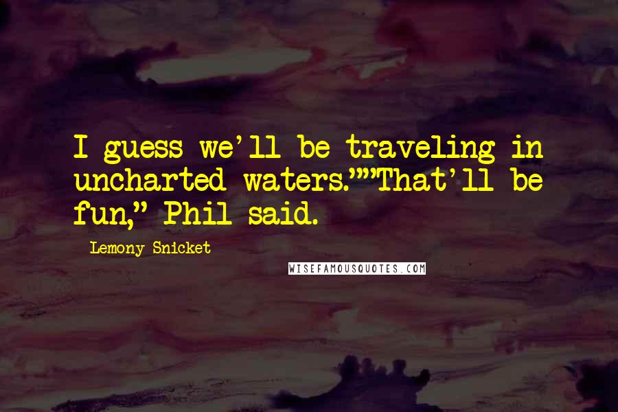 Lemony Snicket Quotes: I guess we'll be traveling in uncharted waters.""That'll be fun," Phil said.