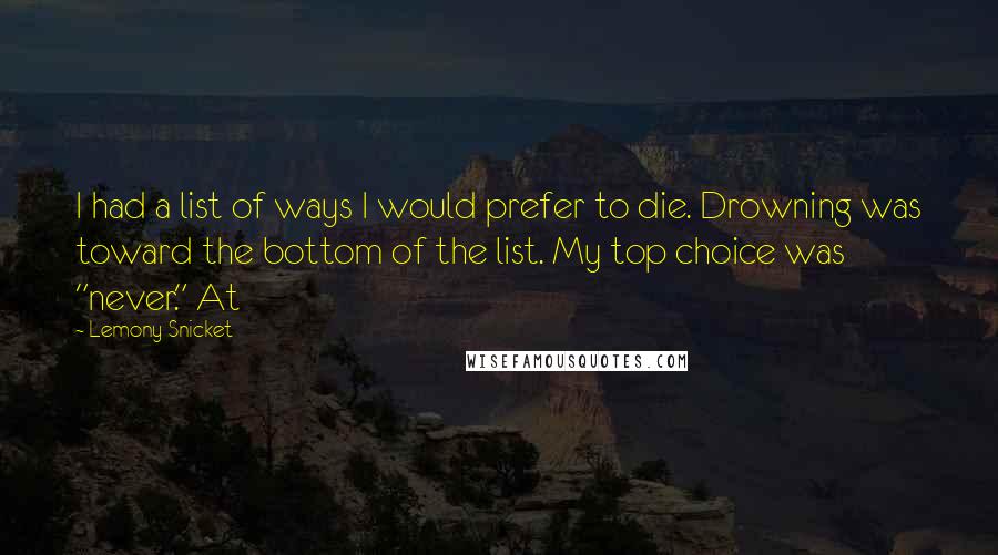 Lemony Snicket Quotes: I had a list of ways I would prefer to die. Drowning was toward the bottom of the list. My top choice was "never." At