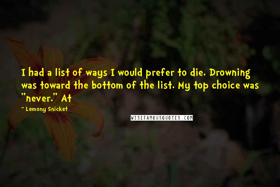 Lemony Snicket Quotes: I had a list of ways I would prefer to die. Drowning was toward the bottom of the list. My top choice was "never." At
