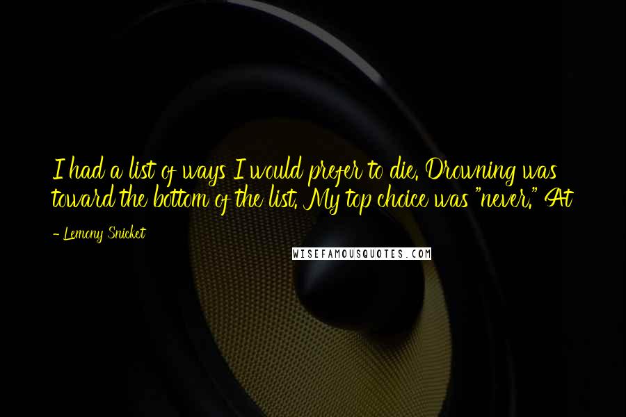 Lemony Snicket Quotes: I had a list of ways I would prefer to die. Drowning was toward the bottom of the list. My top choice was "never." At