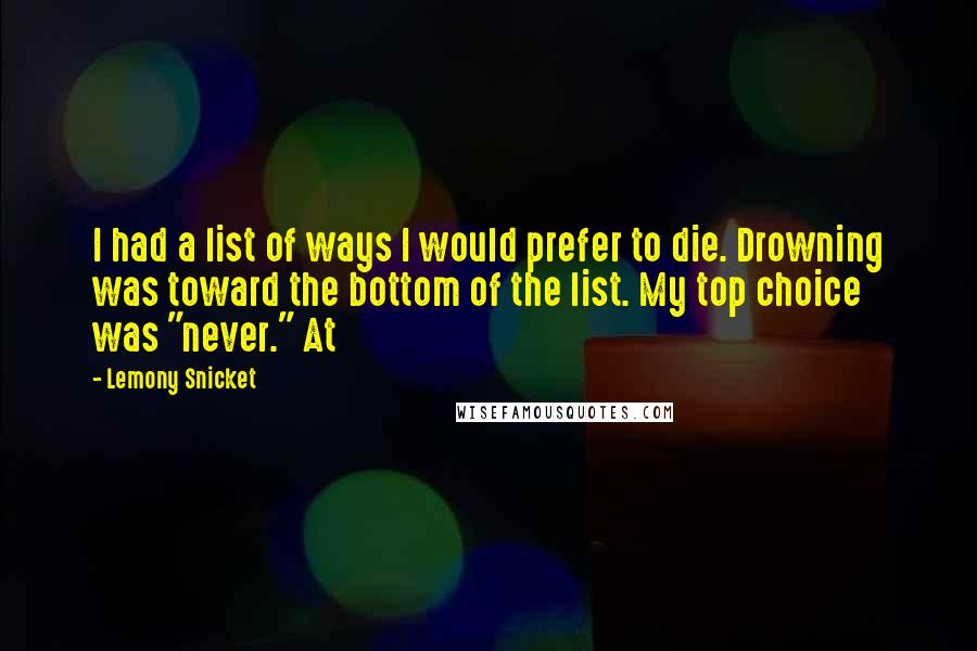 Lemony Snicket Quotes: I had a list of ways I would prefer to die. Drowning was toward the bottom of the list. My top choice was "never." At
