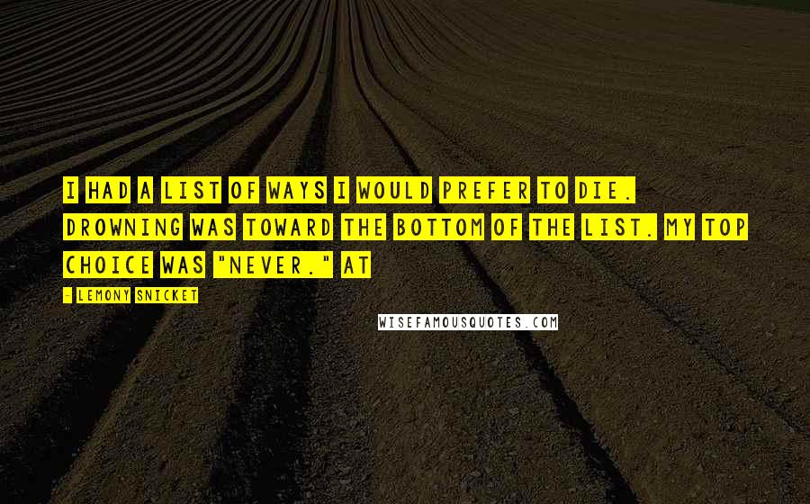 Lemony Snicket Quotes: I had a list of ways I would prefer to die. Drowning was toward the bottom of the list. My top choice was "never." At