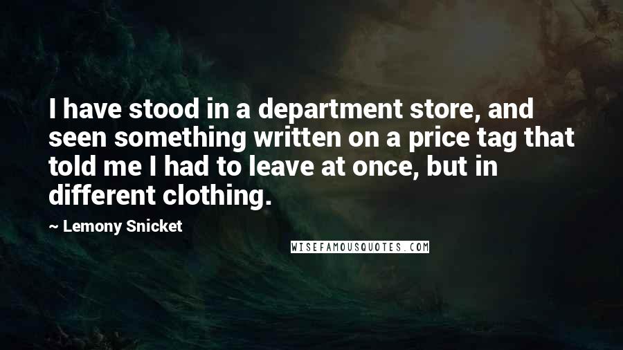 Lemony Snicket Quotes: I have stood in a department store, and seen something written on a price tag that told me I had to leave at once, but in different clothing.