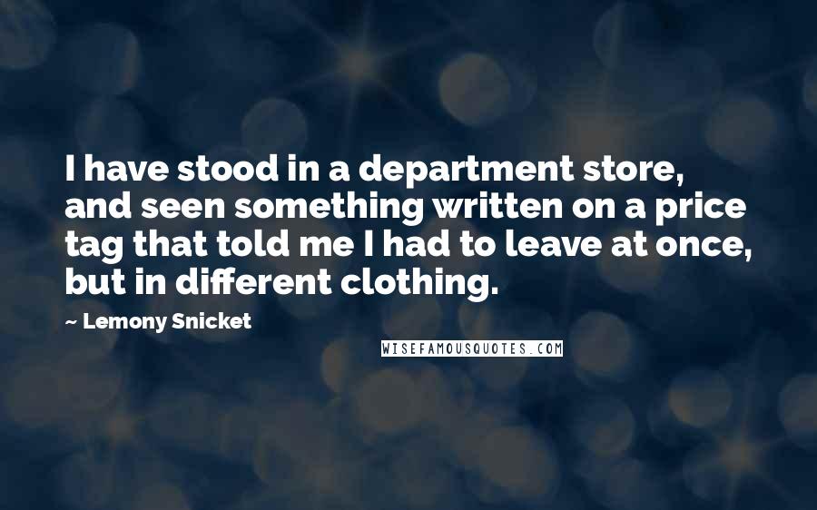 Lemony Snicket Quotes: I have stood in a department store, and seen something written on a price tag that told me I had to leave at once, but in different clothing.