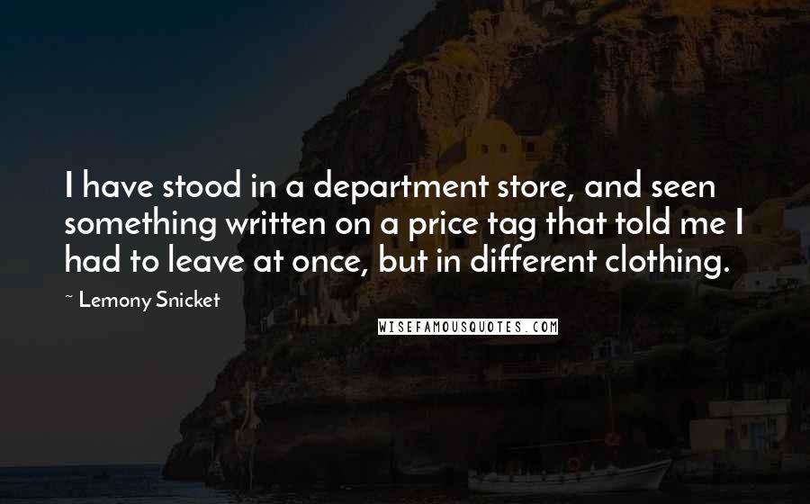 Lemony Snicket Quotes: I have stood in a department store, and seen something written on a price tag that told me I had to leave at once, but in different clothing.