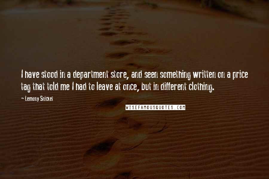 Lemony Snicket Quotes: I have stood in a department store, and seen something written on a price tag that told me I had to leave at once, but in different clothing.