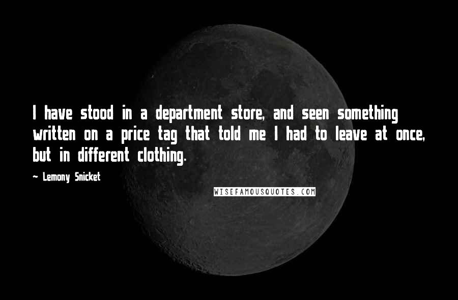 Lemony Snicket Quotes: I have stood in a department store, and seen something written on a price tag that told me I had to leave at once, but in different clothing.