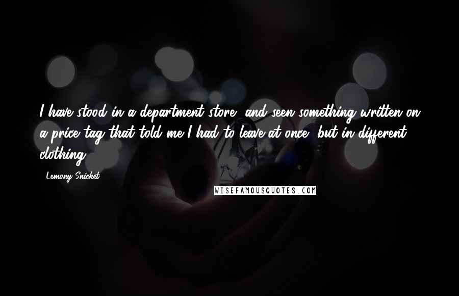 Lemony Snicket Quotes: I have stood in a department store, and seen something written on a price tag that told me I had to leave at once, but in different clothing.