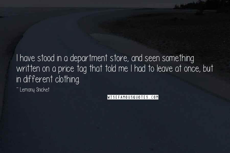 Lemony Snicket Quotes: I have stood in a department store, and seen something written on a price tag that told me I had to leave at once, but in different clothing.