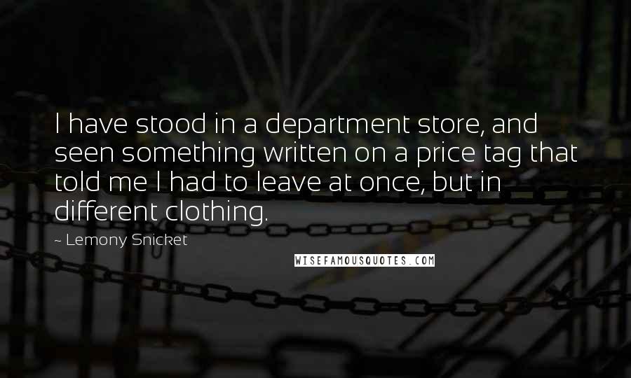 Lemony Snicket Quotes: I have stood in a department store, and seen something written on a price tag that told me I had to leave at once, but in different clothing.