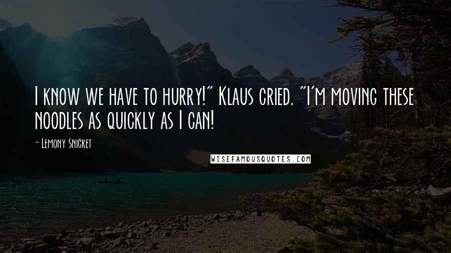 Lemony Snicket Quotes: I know we have to hurry!" Klaus cried. "I'm moving these noodles as quickly as I can!